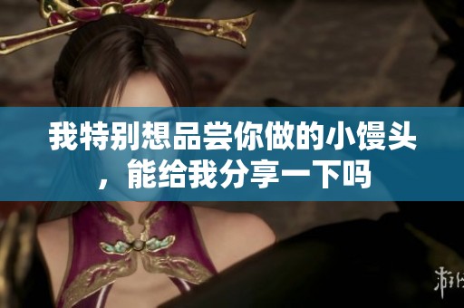 我特别想品尝你做的小馒头，能给我分享一下吗