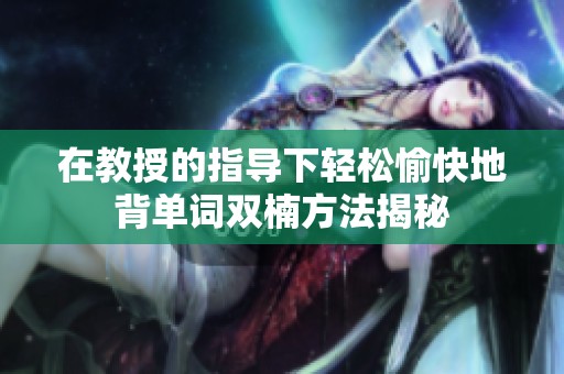 在教授的指导下轻松愉快地背单词双楠方法揭秘