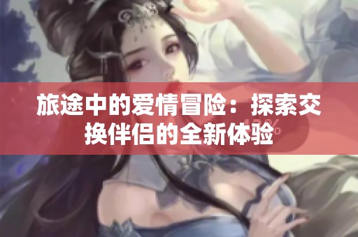 旅途中的爱情冒险：探索交换伴侣的全新体验