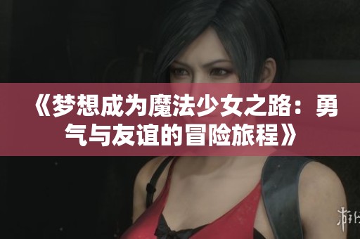 《梦想成为魔法少女之路：勇气与友谊的冒险旅程》