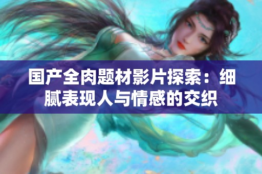 国产全肉题材影片探索：细腻表现人与情感的交织