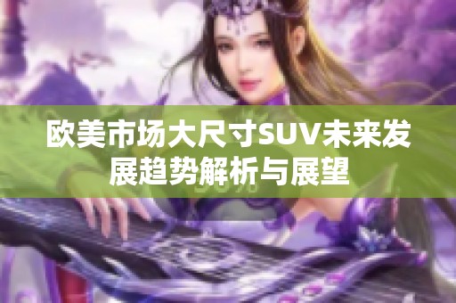 欧美市场大尺寸SUV未来发展趋势解析与展望