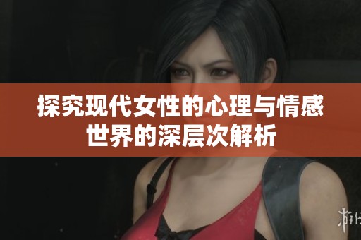 探究现代女性的心理与情感世界的深层次解析