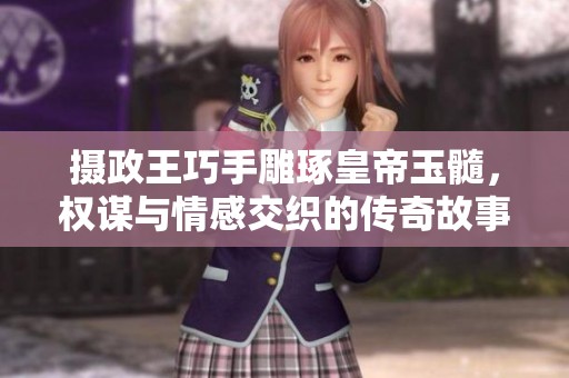 摄政王巧手雕琢皇帝玉髓，权谋与情感交织的传奇故事