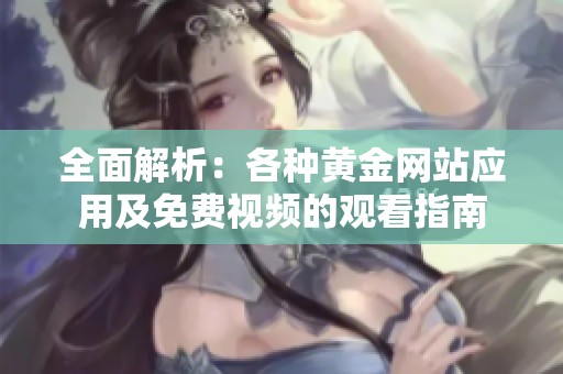 全面解析：各种黄金网站应用及免费视频的观看指南