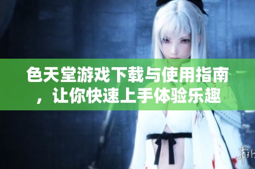 色天堂游戏下载与使用指南，让你快速上手体验乐趣