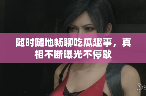 随时随地畅聊吃瓜趣事，真相不断曝光不停歇