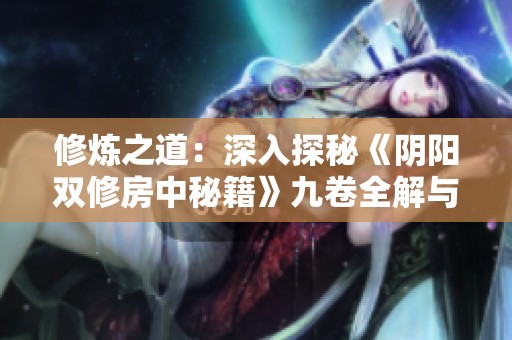 修炼之道：深入探秘《阴阳双修房中秘籍》九卷全解与心得
