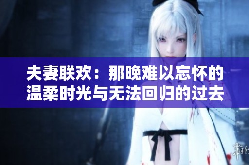 夫妻联欢：那晚难以忘怀的温柔时光与无法回归的过去