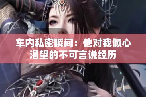 车内私密瞬间：他对我倾心渴望的不可言说经历