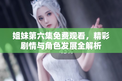 姐妹第六集免费观看，精彩剧情与角色发展全解析