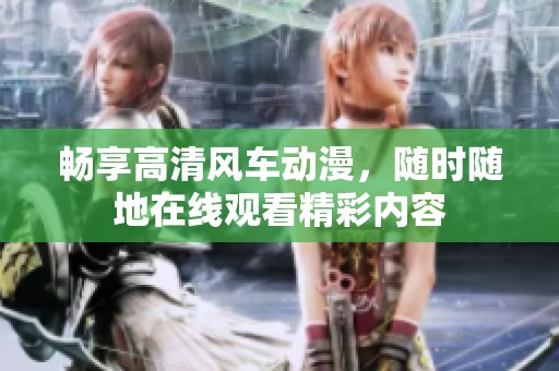 畅享高清风车动漫，随时随地在线观看精彩内容