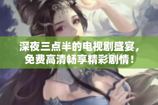 深夜三点半的电视剧盛宴，免费高清畅享精彩剧情！