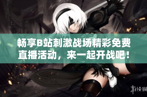 畅享B站刺激战场精彩免费直播活动，来一起开战吧！