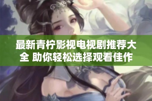 最新青柠影视电视剧推荐大全 助你轻松选择观看佳作