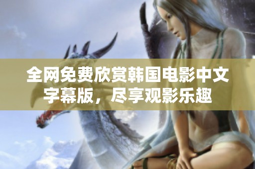 全网免费欣赏韩国电影中文字幕版，尽享观影乐趣