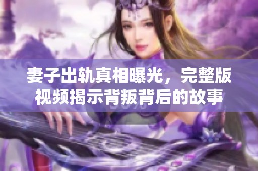 妻子出轨真相曝光，完整版视频揭示背叛背后的故事