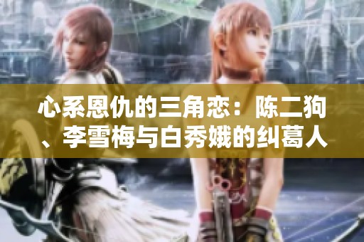 心系恩仇的三角恋：陈二狗、李雪梅与白秀娥的纠葛人生