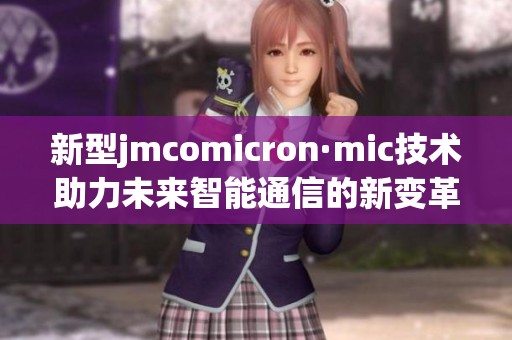 新型jmcomicron·mic技术助力未来智能通信的新变革