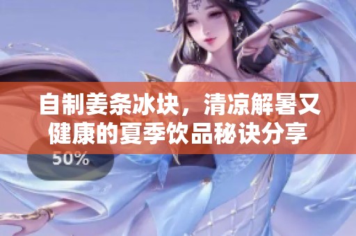 自制姜条冰块，清凉解暑又健康的夏季饮品秘诀分享