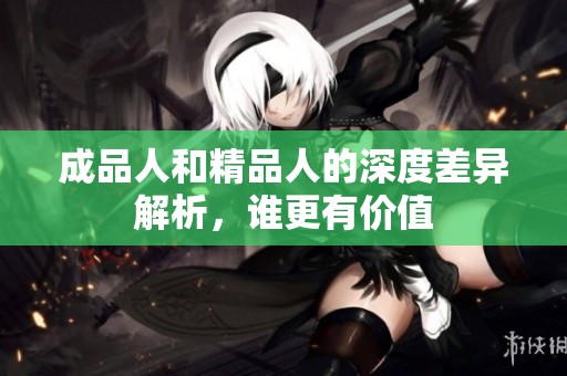 成品人和精品人的深度差异解析，谁更有价值