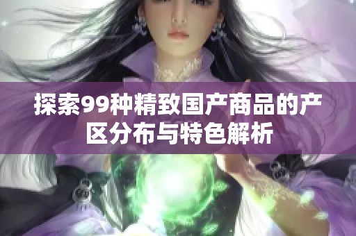 探索99种精致国产商品的产区分布与特色解析