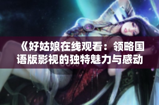 《好姑娘在线观看：领略国语版影视的独特魅力与感动》