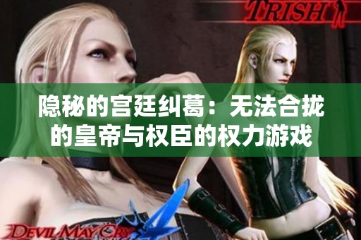 隐秘的宫廷纠葛：无法合拢的皇帝与权臣的权力游戏