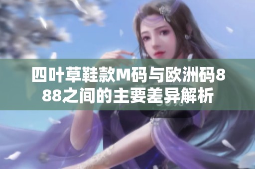 四叶草鞋款M码与欧洲码888之间的主要差异解析