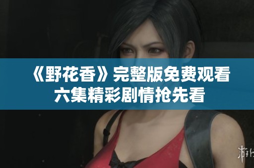 《野花香》完整版免费观看 六集精彩剧情抢先看