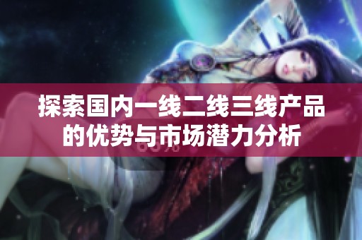 探索国内一线二线三线产品的优势与市场潜力分析