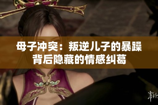 母子冲突：叛逆儿子的暴躁背后隐藏的情感纠葛