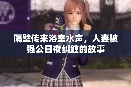 隔壁传来浴室水声，人妻被强公日夜纠缠的故事