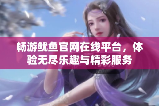 畅游鱿鱼官网在线平台，体验无尽乐趣与精彩服务
