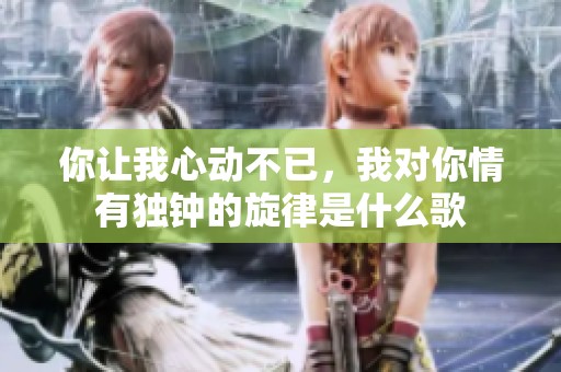 你让我心动不已，我对你情有独钟的旋律是什么歌