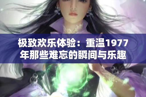 极致欢乐体验：重温1977年那些难忘的瞬间与乐趣
