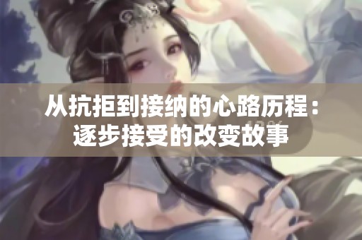 从抗拒到接纳的心路历程：逐步接受的改变故事