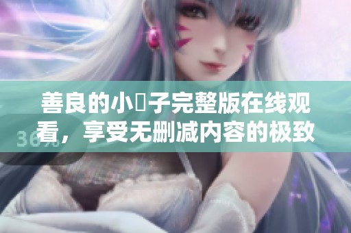 善良的小峓子完整版在线观看，享受无删减内容的极致体验
