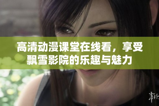 高清动漫课堂在线看，享受飘雪影院的乐趣与魅力