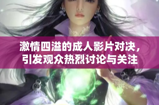 激情四溢的成人影片对决，引发观众热烈讨论与关注