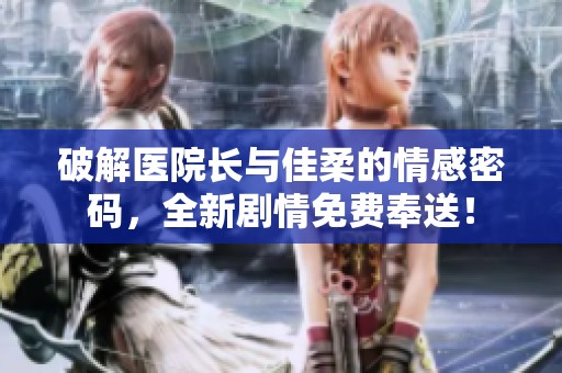 破解医院长与佳柔的情感密码，全新剧情免费奉送！