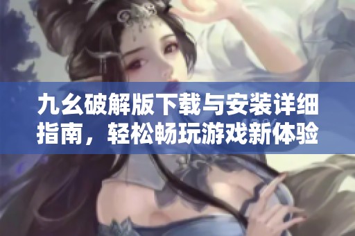 九幺破解版下载与安装详细指南，轻松畅玩游戏新体验