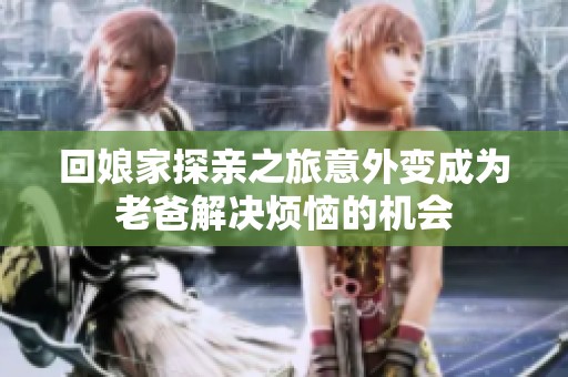 回娘家探亲之旅意外变成为老爸解决烦恼的机会
