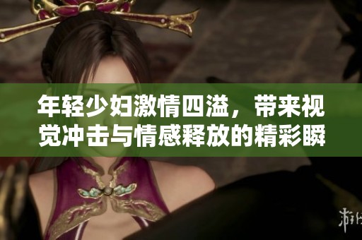 年轻少妇激情四溢，带来视觉冲击与情感释放的精彩瞬间