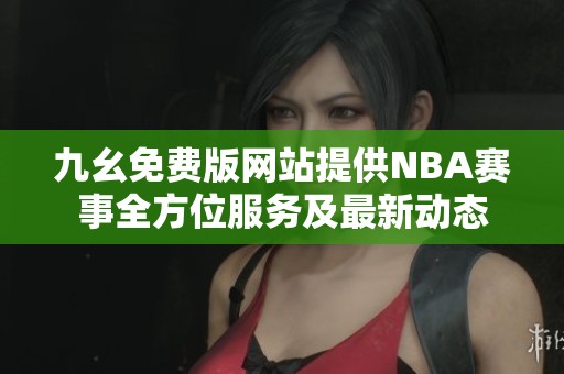 九幺免费版网站提供NBA赛事全方位服务及最新动态
