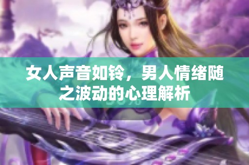 女人声音如铃，男人情绪随之波动的心理解析