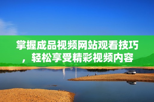掌握成品视频网站观看技巧，轻松享受精彩视频内容