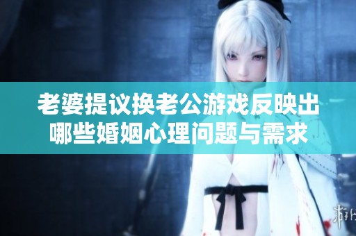 老婆提议换老公游戏反映出哪些婚姻心理问题与需求