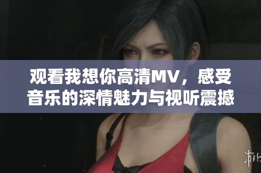 观看我想你高清MV，感受音乐的深情魅力与视听震撼