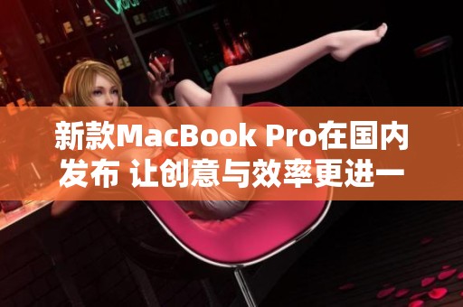 新款MacBook Pro在国内发布 让创意与效率更进一步